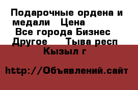 Подарочные ордена и медали › Цена ­ 5 400 - Все города Бизнес » Другое   . Тыва респ.,Кызыл г.